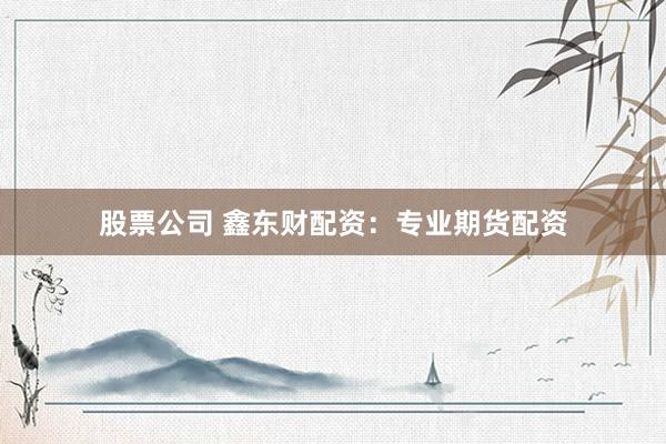 股票公司 鑫东财配资：专业期货配资