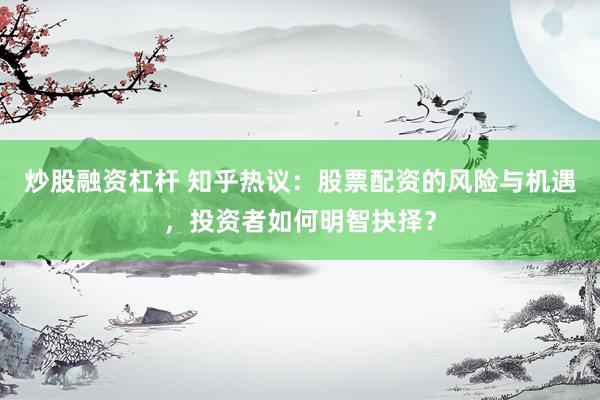 炒股融资杠杆 知乎热议:股票配资的风险与机遇,投资者如何明智抉择?