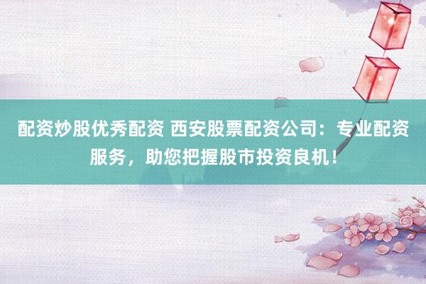配资炒股优秀配资 西安股票配资公司：专业配资服务，助您把握股市投资良机！