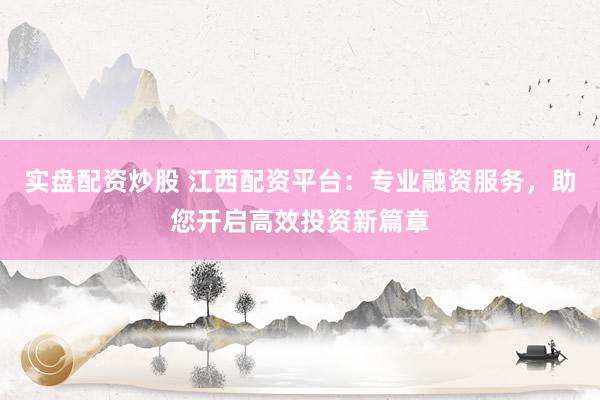 实盘配资炒股 江西配资平台:专业融资服务,助您开启高效投资新篇章